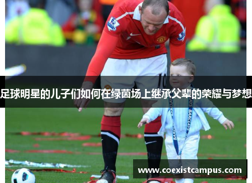 足球明星的儿子们如何在绿茵场上继承父辈的荣耀与梦想