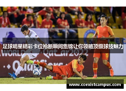 足球明星精彩卡位抢断瞬间集锦让你领略顶级球技魅力