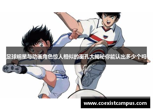 足球明星与动画角色惊人相似的面孔大揭秘你能认出多少个吗