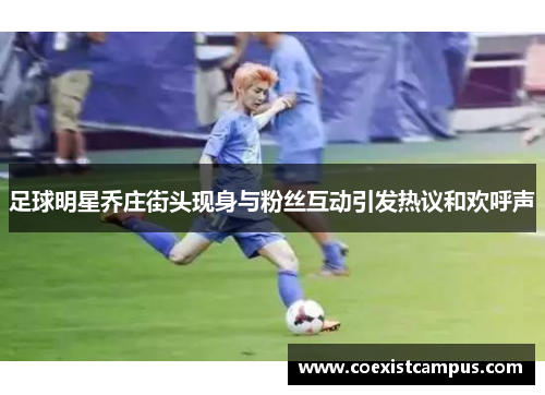 足球明星乔庄街头现身与粉丝互动引发热议和欢呼声